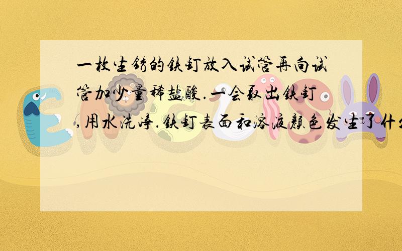 一枚生锈的铁钉放入试管再向试管加少量稀盐酸.一会取出铁钉,用水洗净.铁钉表面和溶液颜色发生了什么变