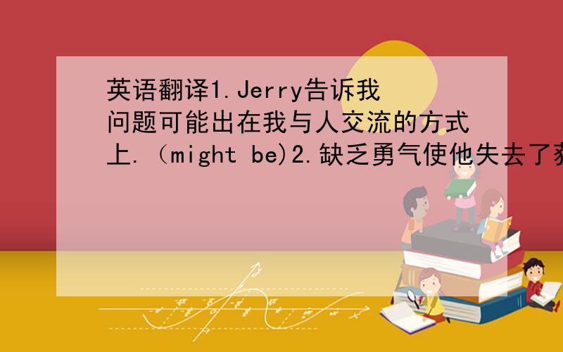 英语翻译1.Jerry告诉我问题可能出在我与人交流的方式上.（might be)2.缺乏勇气使他失去了获胜的机会.(la