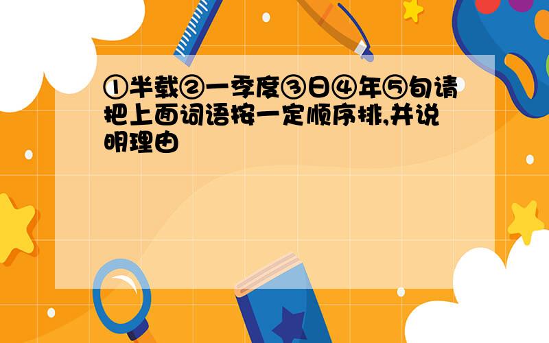 ①半载②一季度③日④年⑤旬请把上面词语按一定顺序排,并说明理由