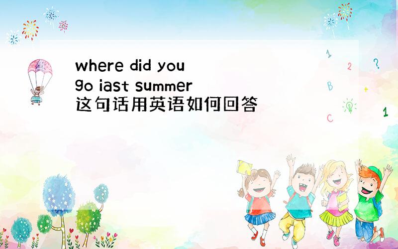 where did you go iast summer这句话用英语如何回答