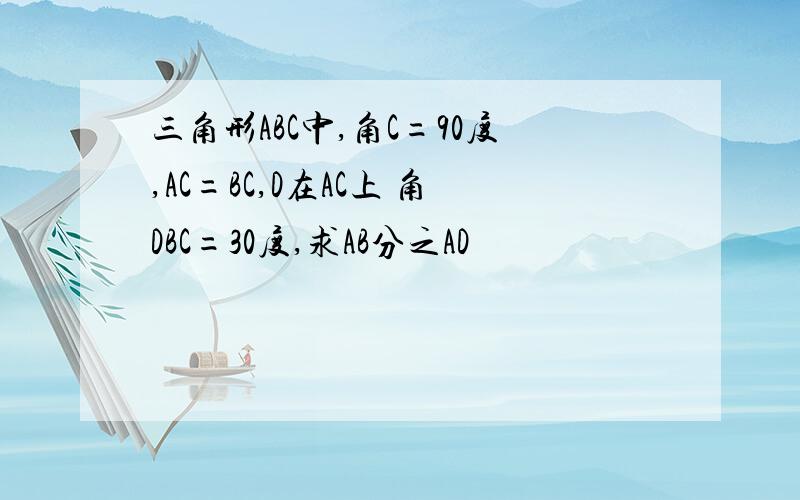 三角形ABC中,角C=90度,AC=BC,D在AC上 角DBC=30度,求AB分之AD