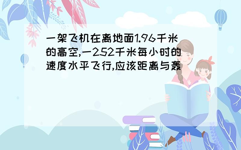 一架飞机在离地面1.96千米的高空,一252千米每小时的速度水平飞行,应该距离与轰