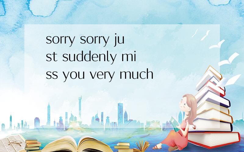 sorry sorry just suddenly miss you very much