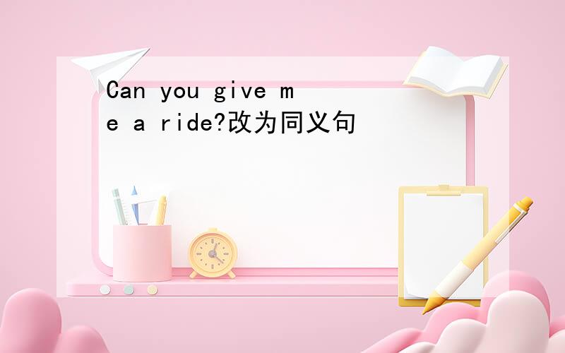 Can you give me a ride?改为同义句