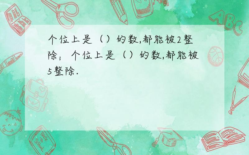 个位上是（）的数,都能被2整除；个位上是（）的数,都能被5整除.