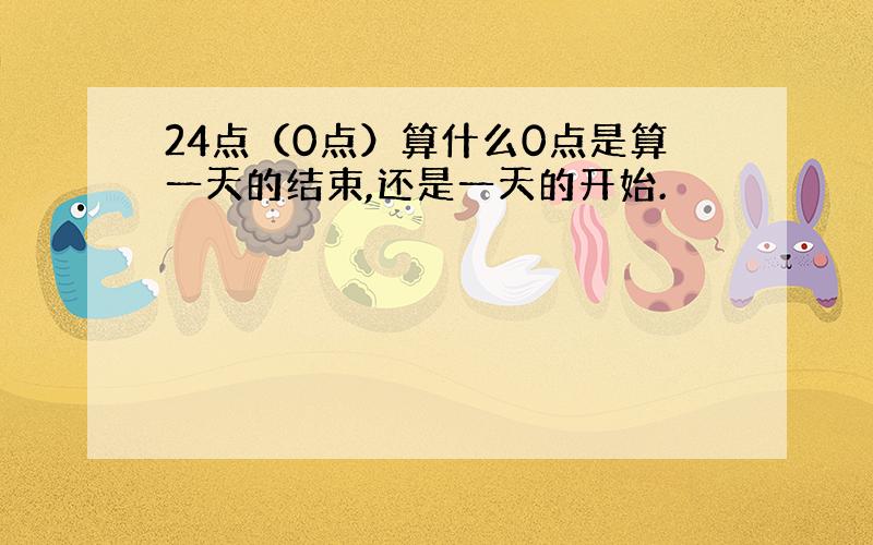 24点（0点）算什么0点是算一天的结束,还是一天的开始.