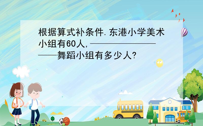 根据算式补条件.东港小学美术小组有60人,—————————舞蹈小组有多少人?