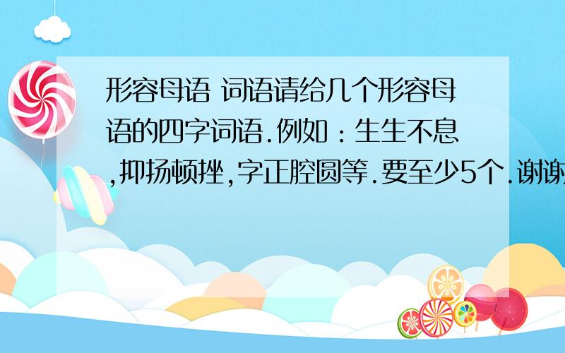 形容母语 词语请给几个形容母语的四字词语.例如：生生不息,抑扬顿挫,字正腔圆等.要至少5个.谢谢!(除了我所说的以外）