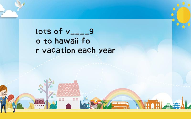 lots of v____go to hawaii for vacation each year