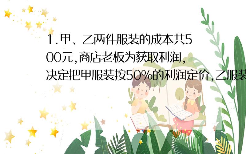 1.甲、乙两件服装的成本共500元,商店老板为获取利润,决定把甲服装按50%的利润定价,乙服装按40%定价,在实际销售时