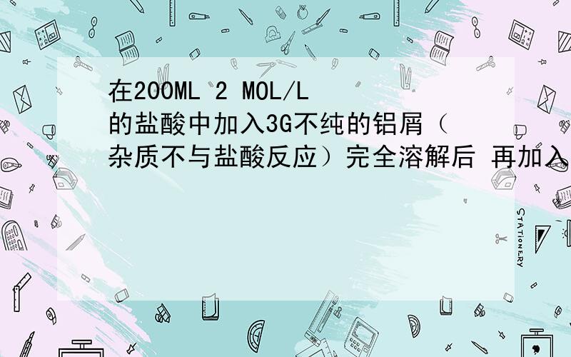 在200ML 2 MOL/L的盐酸中加入3G不纯的铝屑（杂质不与盐酸反应）完全溶解后 再加入 5MOL/L的 NAOH至