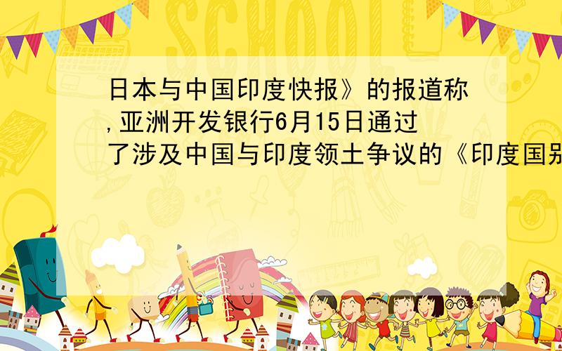 日本与中国印度快报》的报道称,亚洲开发银行6月15日通过了涉及中国与印度领土争议的《印度国别伙伴战略》文件后,中国并没有