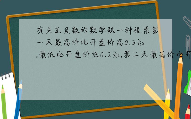 有关正负数的数学题一种股票第一天最高价比开盘价高0.3元,最低比开盘价低0.2元,第二天最高价比开盘价高0.2元,最低比