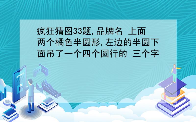 疯狂猜图33题,品牌名 上面两个橘色半圆形,左边的半圆下面吊了一个四个圆行的 三个字