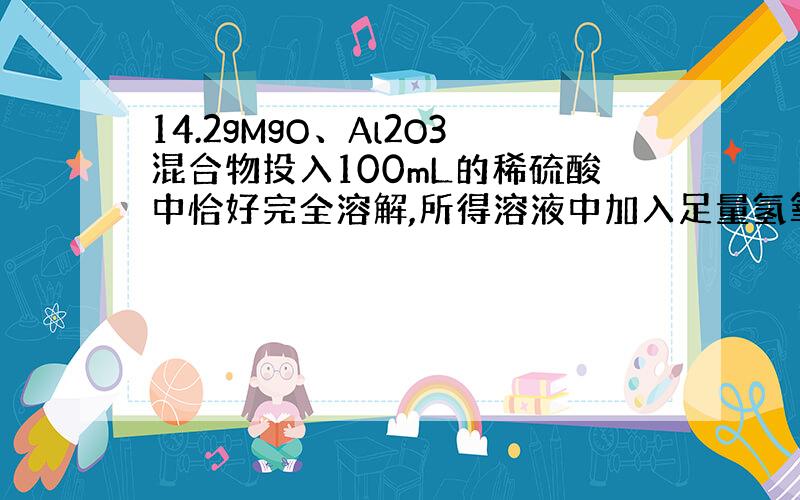 14.2gMgO、Al2O3混合物投入100mL的稀硫酸中恰好完全溶解,所得溶液中加入足量氢氧化钠溶液后可得沉淀5.8g