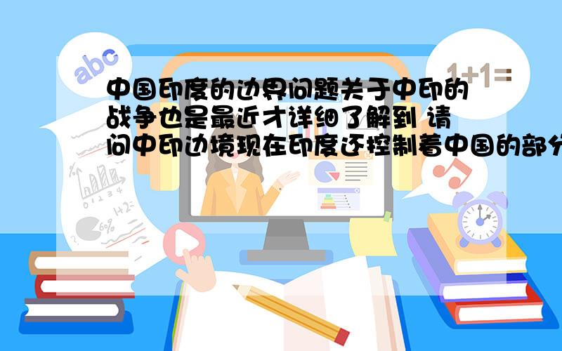 中国印度的边界问题关于中印的战争也是最近才详细了解到 请问中印边境现在印度还控制着中国的部分领土吗?或者是最新的进展等等