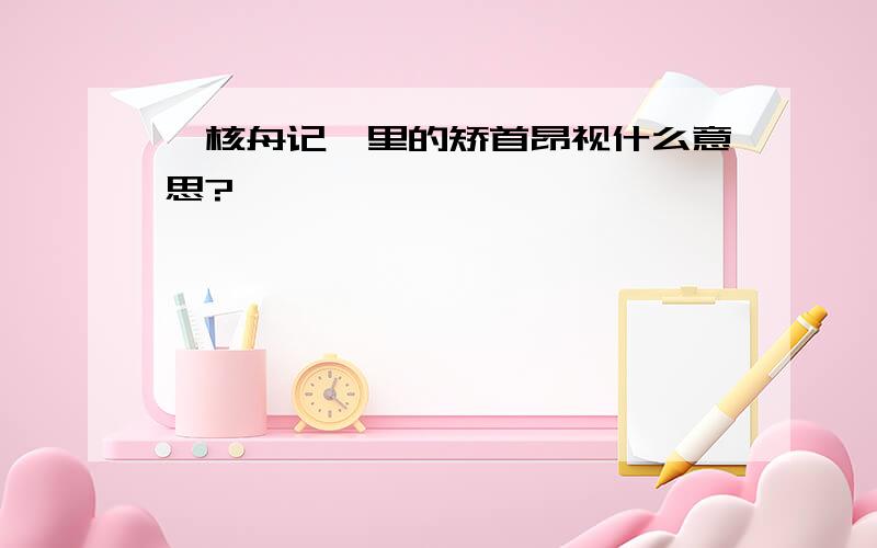 《核舟记》里的矫首昂视什么意思?