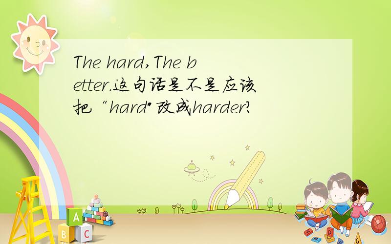 The hard,The better.这句话是不是应该把“hard