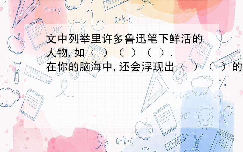 文中列举里许多鲁迅笔下鲜活的人物,如（ ）（ ）（ ）.在你的脑海中,还会浮现出（ ）（ ）的人物形象