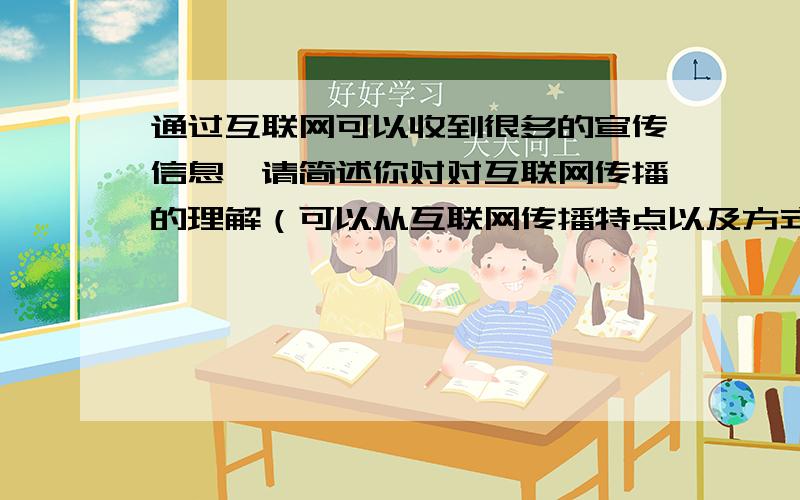 通过互联网可以收到很多的宣传信息,请简述你对对互联网传播的理解（可以从互联网传播特点以及方式方法来