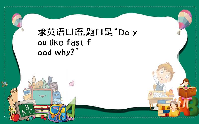 求英语口语,题目是“Do you like fast food why?”