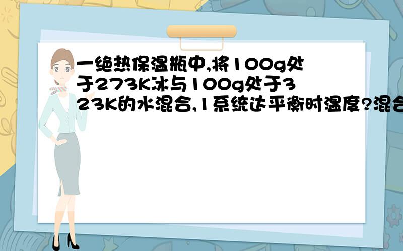 一绝热保温瓶中,将100g处于273K冰与100g处于323K的水混合,1系统达平衡时温度?混合物中水的质量?冰的熔化热