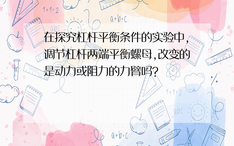 在探究杠杆平衡条件的实验中,调节杠杆两端平衡螺母,改变的是动力或阻力的力臂吗?