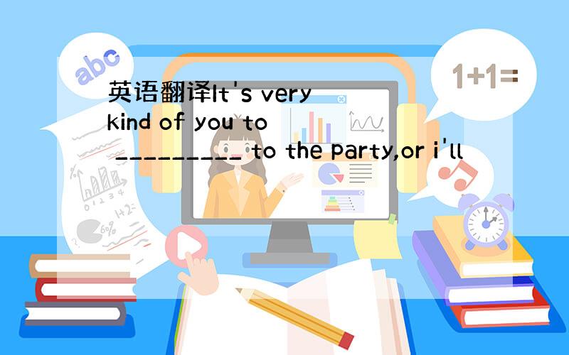 英语翻译It's very kind of you to _________ to the party,or i'll