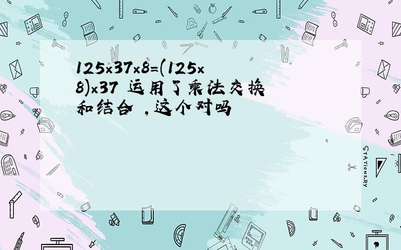 125×37×8=(125×8)×37 运用了乘法交换侓和结合侓,这个对吗