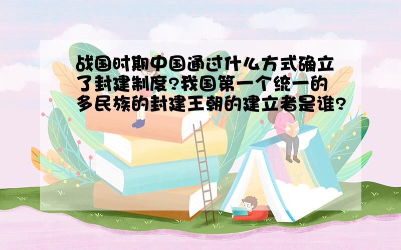 战国时期中国通过什么方式确立了封建制度?我国第一个统一的多民族的封建王朝的建立者是谁?