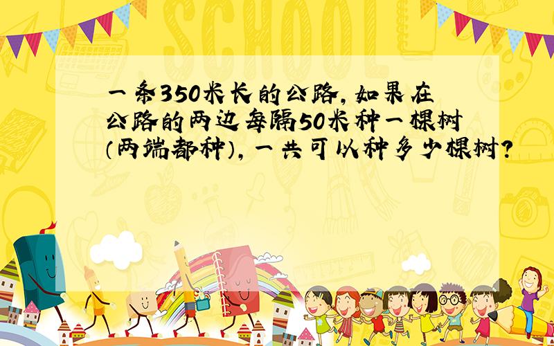 一条350米长的公路,如果在公路的两边每隔50米种一棵树（两端都种）,一共可以种多少棵树?