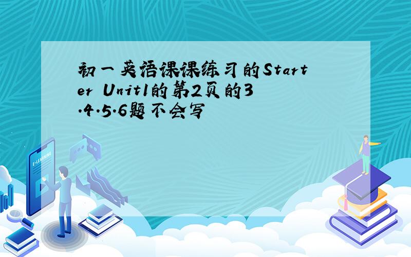 初一英语课课练习的Starter Unit1的第2页的3.4.5.6题不会写