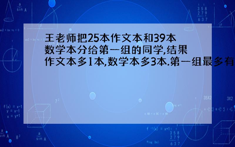 王老师把25本作文本和39本数学本分给第一组的同学,结果作文本多1本,数学本多3本.第一组最多有多少位同学?