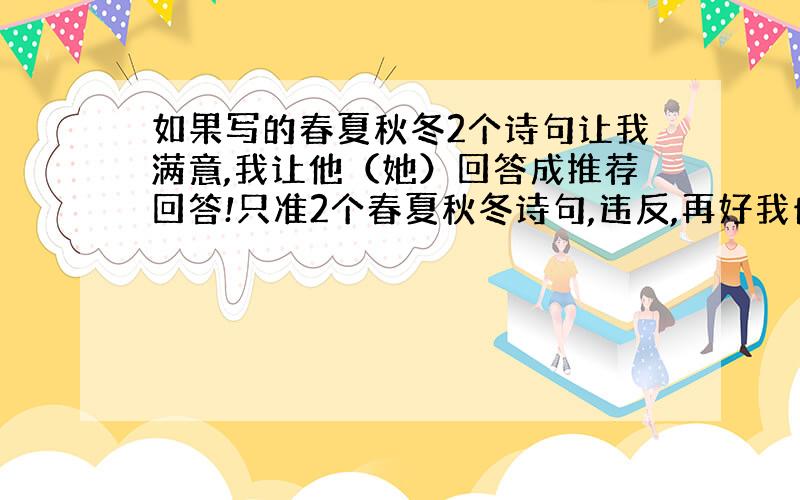 如果写的春夏秋冬2个诗句让我满意,我让他（她）回答成推荐回答!只准2个春夏秋冬诗句,违反,再好我也不要!