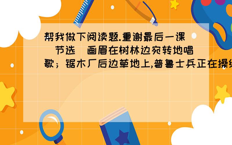 帮我做下阅读题.重谢最后一课（节选）画眉在树林边宛转地唱歌；锯木厂后边草地上,普鲁士兵正在操练.这些景象,比分词用法有趣