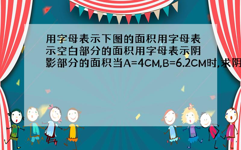 用字母表示下图的面积用字母表示空白部分的面积用字母表示阴影部分的面积当A=4CM,B=6.2CM时,求阴影部分的面积