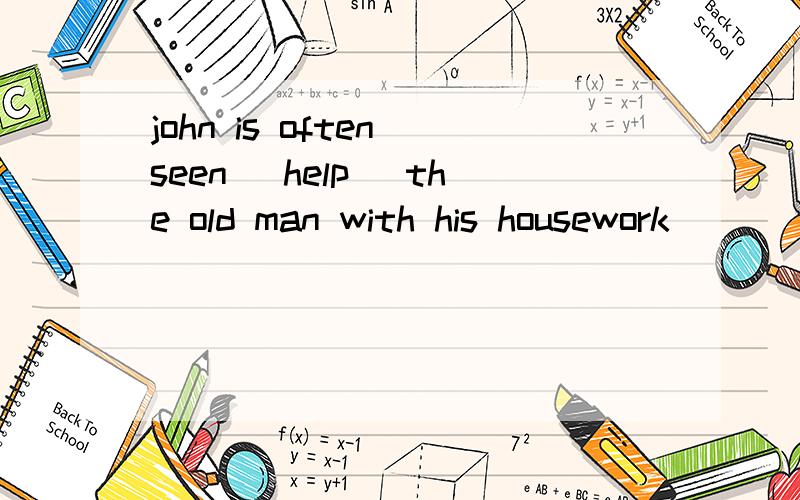 john is often seen (help) the old man with his housework