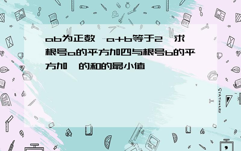 ab为正数,a+b等于2,求根号a的平方加四与根号b的平方加一的和的最小值