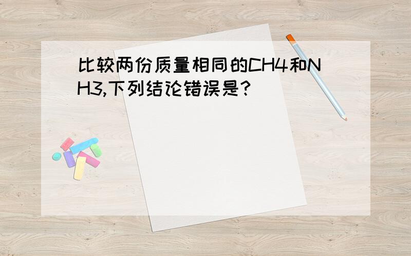 比较两份质量相同的CH4和NH3,下列结论错误是?