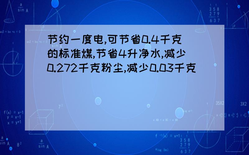 节约一度电,可节省0.4千克的标准煤,节省4升净水,减少0.272千克粉尘,减少0.03千克