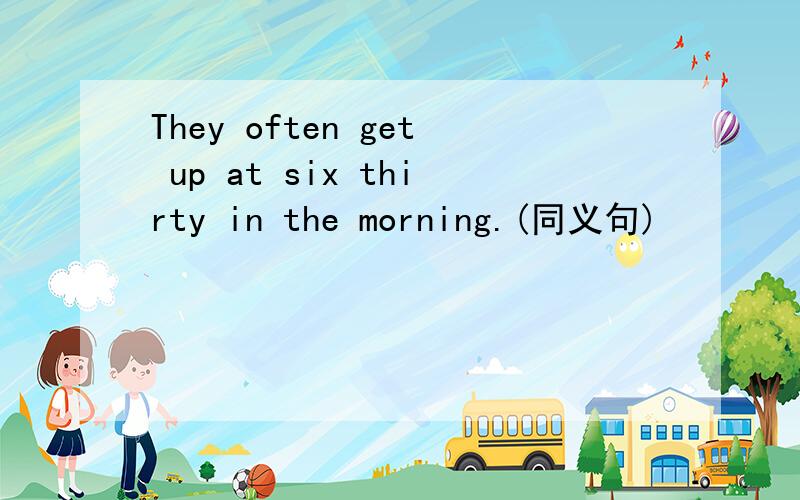 They often get up at six thirty in the morning.(同义句)