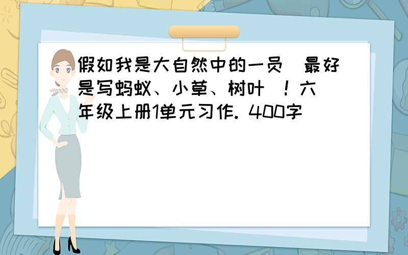 假如我是大自然中的一员（最好是写蚂蚁、小草、树叶）! 六年级上册1单元习作. 400字