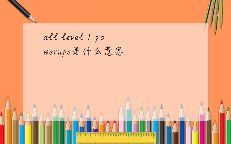 all level 1 powerups是什么意思