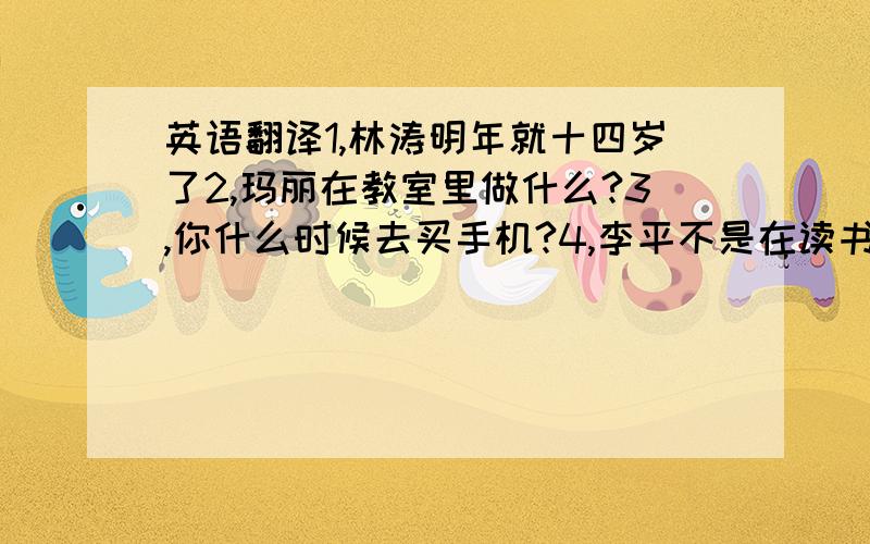 英语翻译1,林涛明年就十四岁了2,玛丽在教室里做什么?3,你什么时候去买手机?4,李平不是在读书,他在写信呢.5,这个假