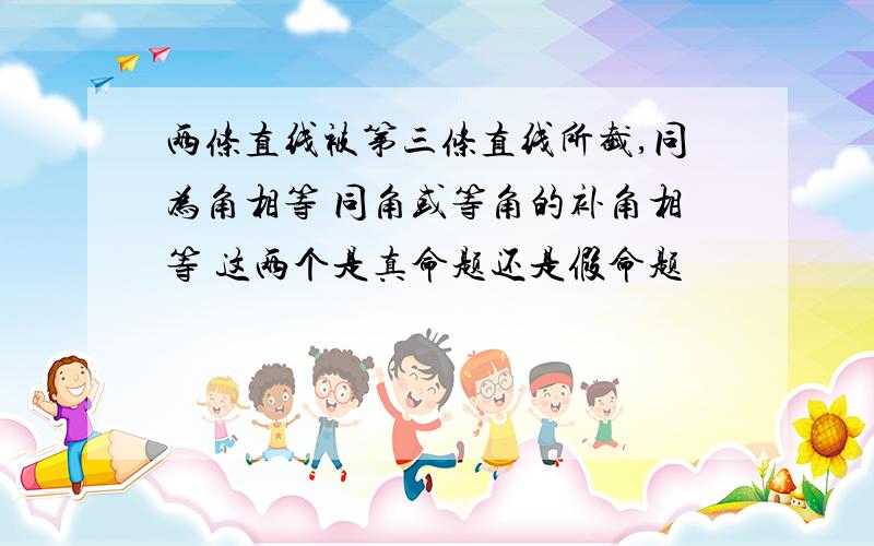 两条直线被第三条直线所截,同为角相等 同角或等角的补角相等 这两个是真命题还是假命题