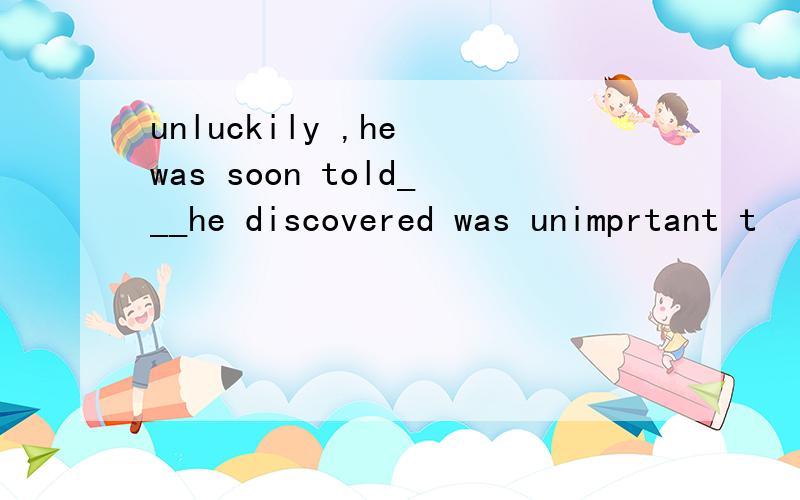 unluckily ,he was soon told___he discovered was unimprtant t