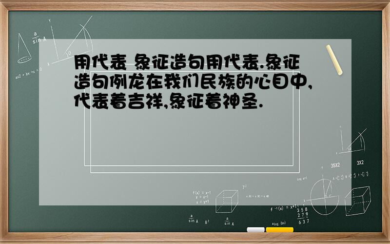 用代表 象征造句用代表.象征造句例龙在我们民族的心目中,代表着吉祥,象征着神圣.