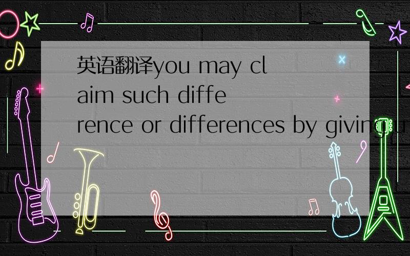 英语翻译you may claim such difference or differences by giving u