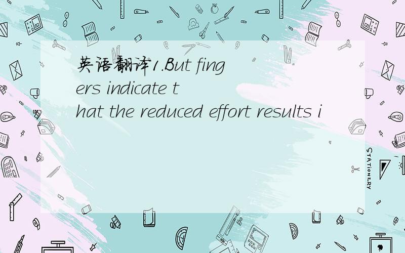 英语翻译1.But fingers indicate that the reduced effort results i