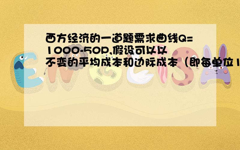 西方经济的一道题需求曲线Q=1000-50P,假设可以以不变的平均成本和边际成本（即每单位10美元成本）进行生产.计算完